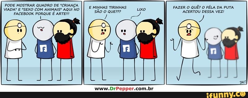 PODE MOSTRAR QUADRO DE "CRIANÇA.
VIADA" E "SEXO COM ANIMAIS" AQUI NO
FACEBOOK PORQUE É ARTE!!!
l
FAZER O
FÉLA DA PUTA
ACERTOU DESSA VEZ!
E MINHAS TIRINHAS.
ote