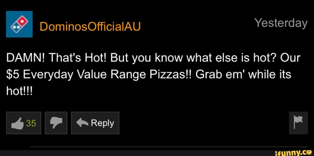 DAMN! That's Hot! But you know what else is hot? Our
$5 Everyday Value Range Pizzas!! Grab em' while its