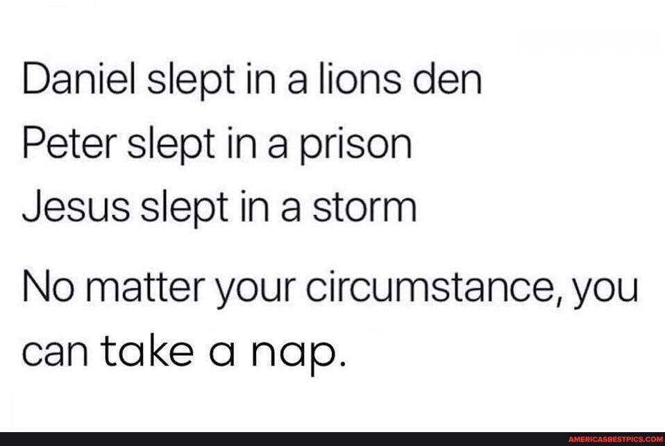 Daniel slept in a lions den
Peter slept in a prison
Jesus slept in storm
No matter your circumstance, you can take a nap.