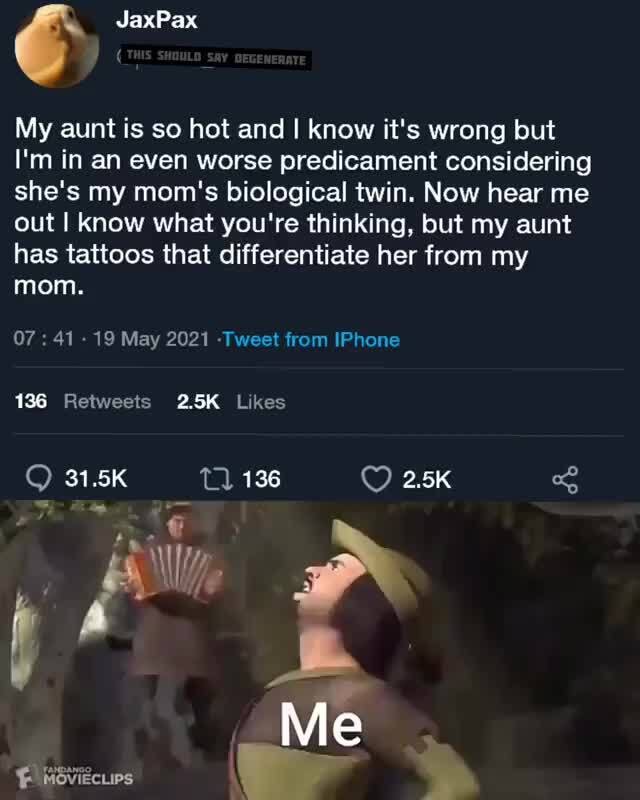 My aunt is so hot and I know it's wrong but
I'm in an even worse predicament considering she's my mom's biological twin. Now hear me out I know what you're thinking, but my aunt has tattoos that differentiate her from my mom.
07 : 41 - 19 May 2021 -Tweet from IPhone
136 Retweeis 2.5K Likes
31.5K 136 2.5K
Me