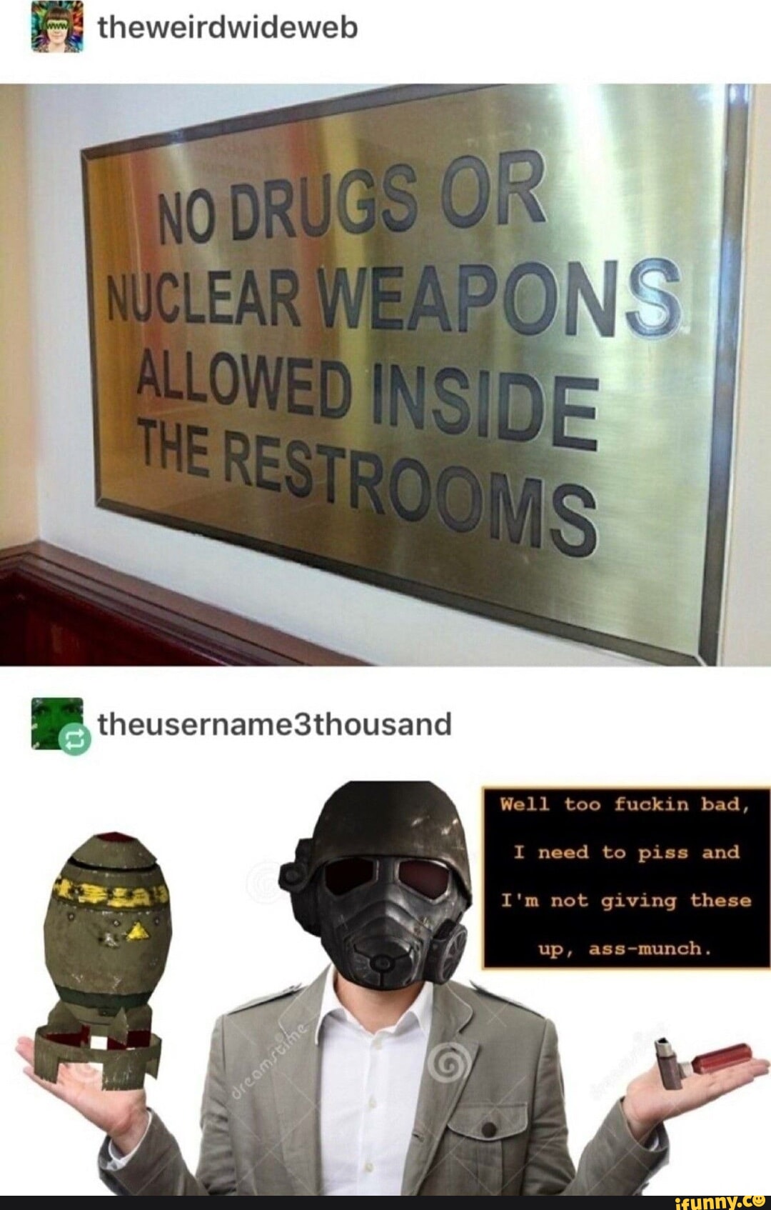 theweirdwideweb Well too fuckin bad, I need te piss and net giving these up, ass-munch.