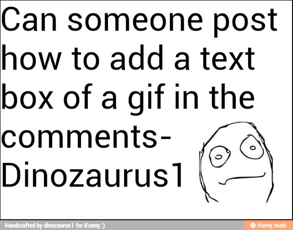 Can someone post
how to add a text
box of a gif in the
comments- Ae
I