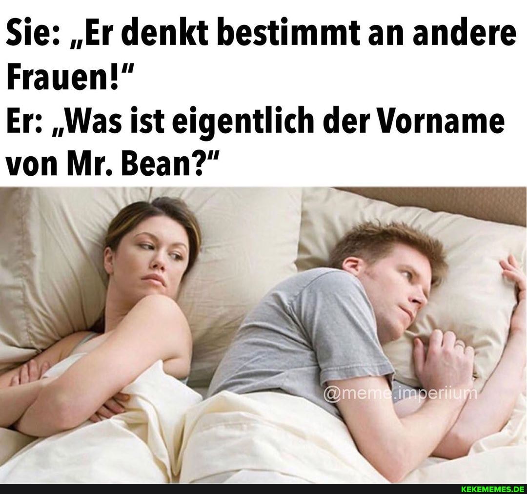 Sie: "Er denkt bestimmt an andere
Frauen!"
Er: "Was ist eigentlich der Vorname von Mr. Bean?"