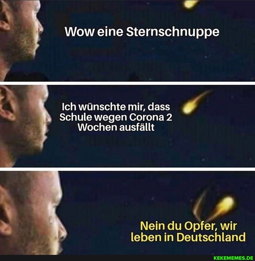 Wow eine Sternschnuppe
Ich wünschte mir, dass
Schule wegen Corona 2
Wochen ausfällt
Nein du Opfer, wir leben in Deutschland