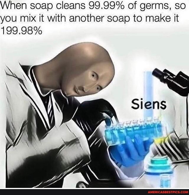 When soap cleans 99.99% of germs, so you mix it with another soap to make it
199.98%