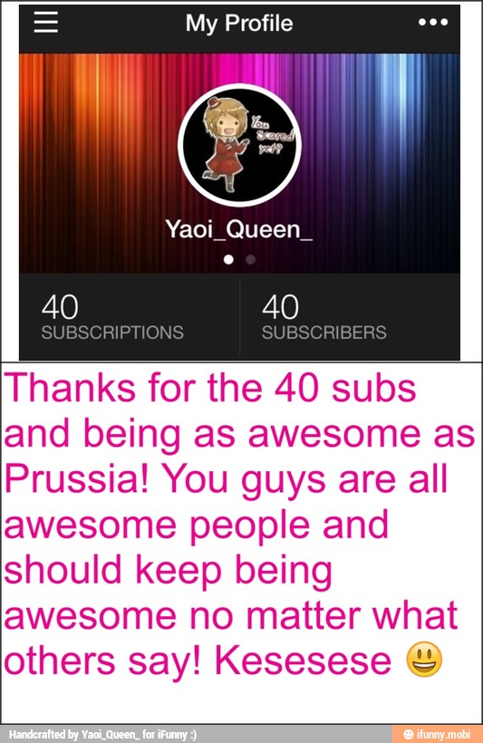 Thanks for the 40 subs
and being as awesome as
Prussia! You guys are all
awesome people and
should keep being
awesome no matter what
others say! Kesesese