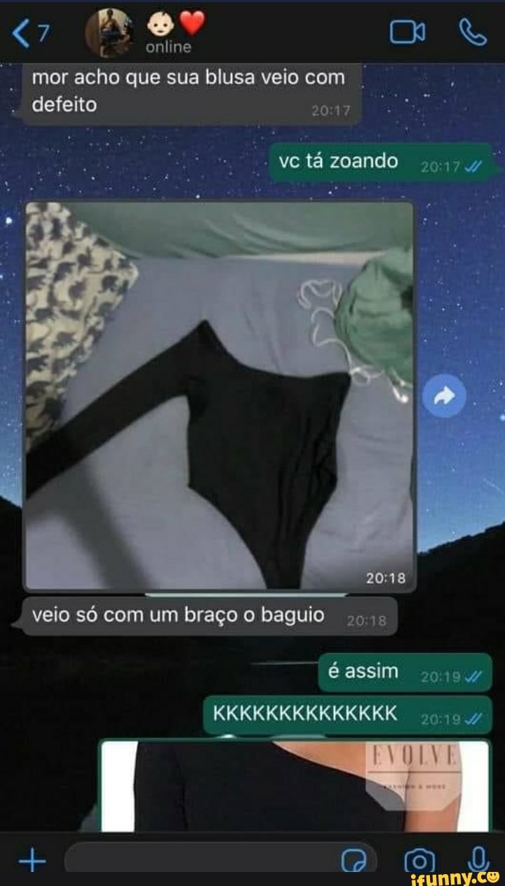 online
mor acho que sua blusa veio com defeito
- vc tá zoando
veio só com um braço o baguio é assim
KKKKKKKKKKKKKK