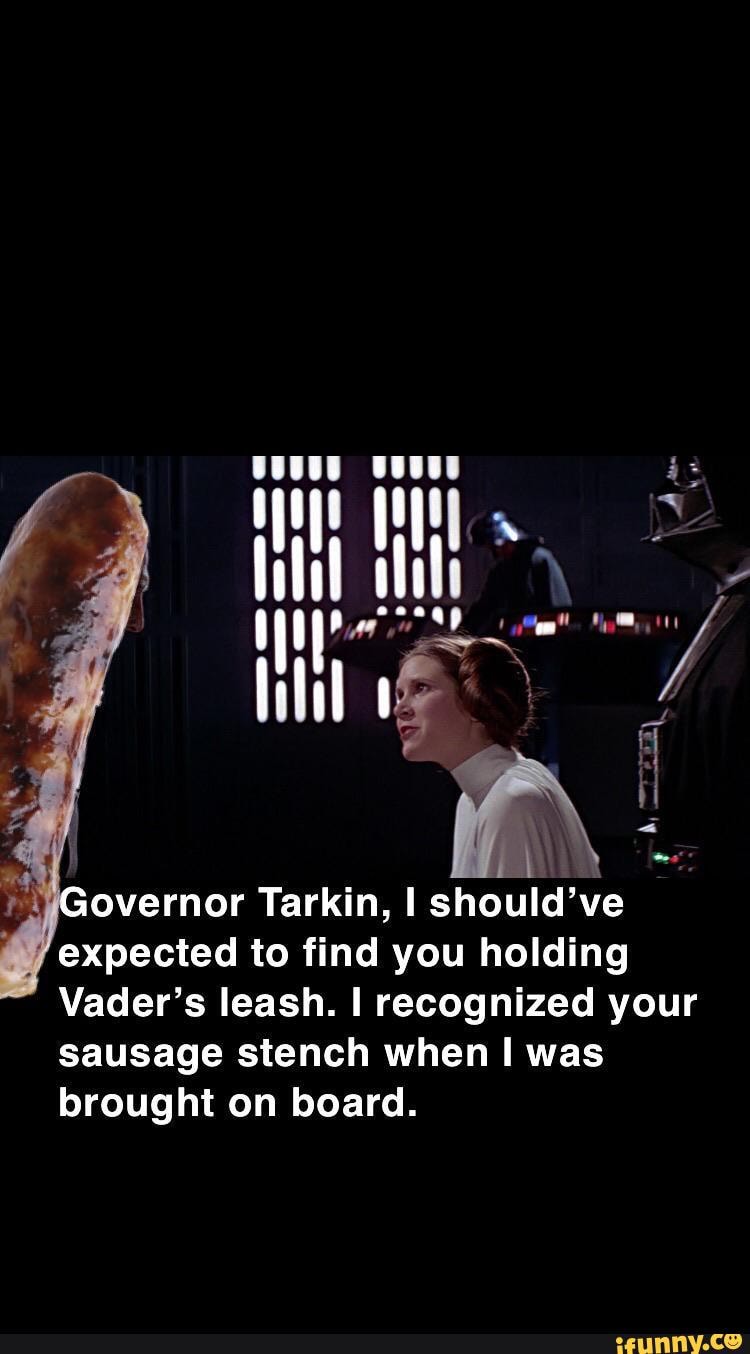 overnor Tarkin, should've expected to find you holding
Vader's leash. recognized your sausage stench when I was brought on board.