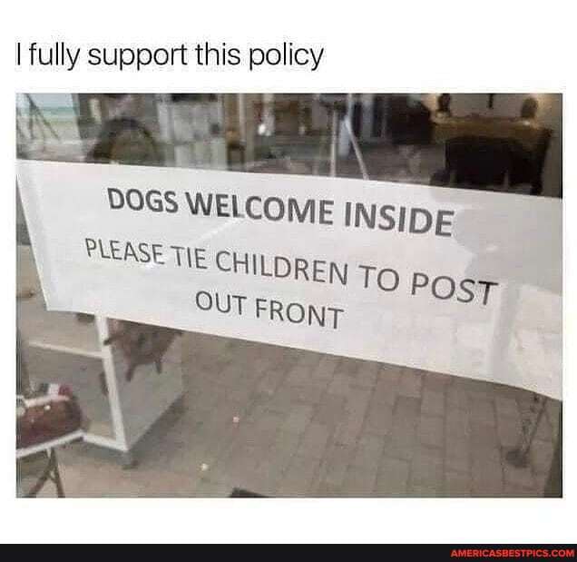 I fully support this policy
DOGS WELCOME INSIDE
PLEASE TIE CHILDREN TO POST
OUT FRONT