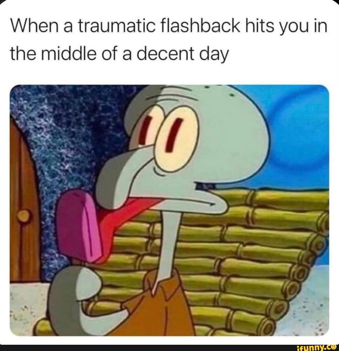 When a traumatic flashback hits you in the middle of a decent day - iFunny