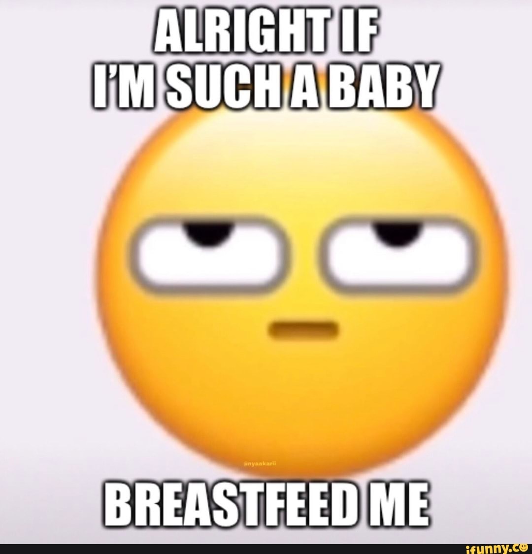 ALRIGHT IF I'M SUCH A BABY BREASTFEED ME iFunny