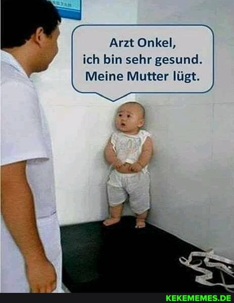 Arzt Onkel, ich bin sehr gesund.
Meine Mutter lügt.