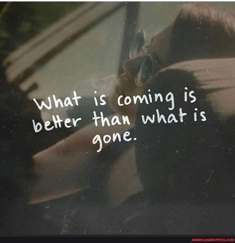 What is coming Is pelrer than what is one