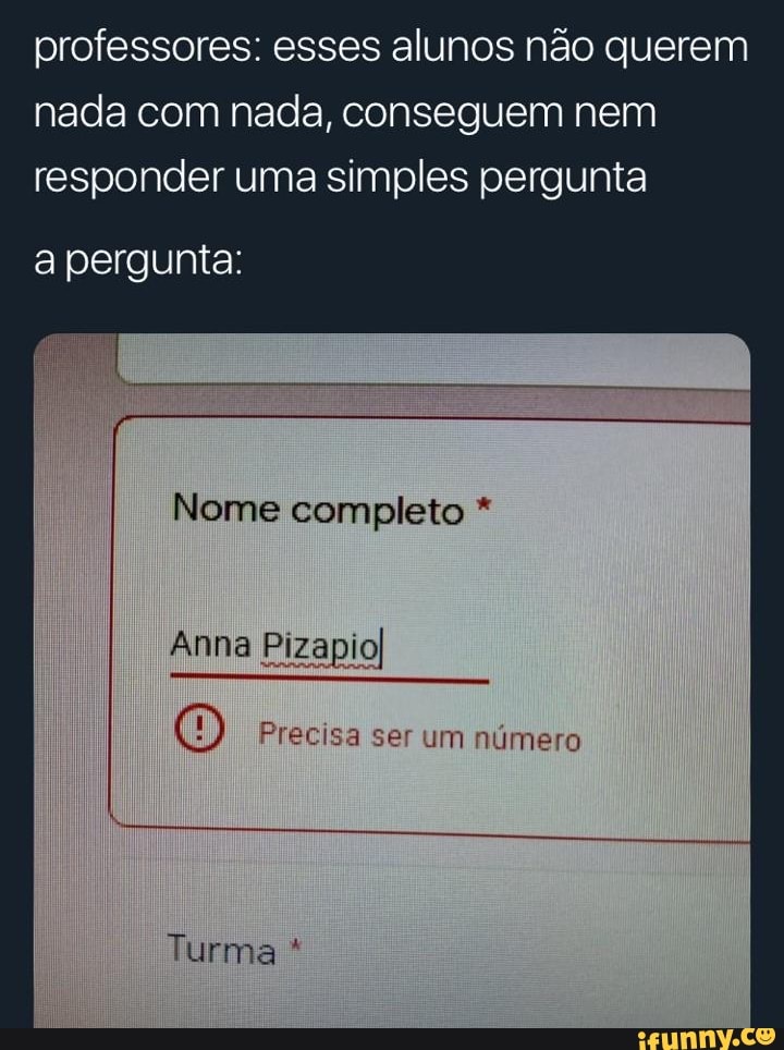professores: esses alunos não querem
nada com nada, conseguem nem
responder uma simples pergunta
a pergunta:
Nome completo O Precisa ser um numero