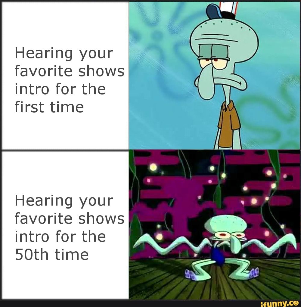 Hearing your favorite shows intro for the first time
Hearing your favorite shows intro for the
50th time