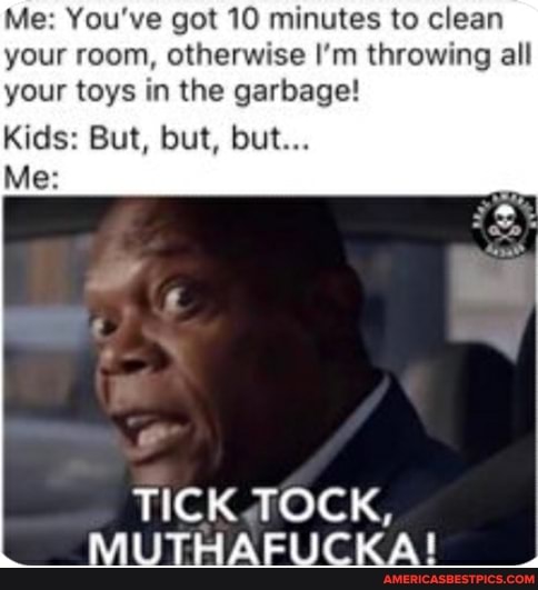 Me: You've got 10 minutes to clean your room, otherwise I'm throwing all your toys in the garbage!
Kids: But, but, but...
Me:
TICK TOCK
ML
