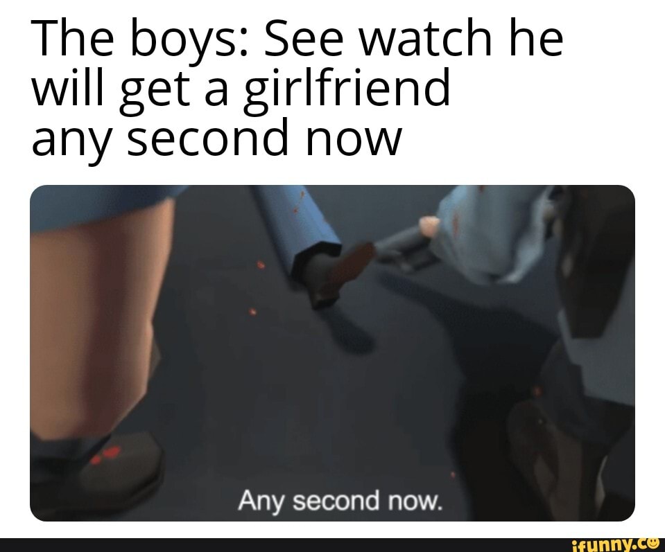 The boys: See watch he will get a girlfriend any second now
Any second now.