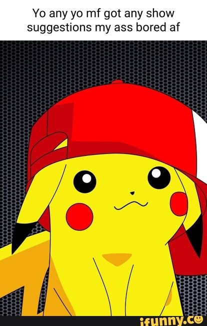 Yo any yo mf got any show suggestions my ass bored af