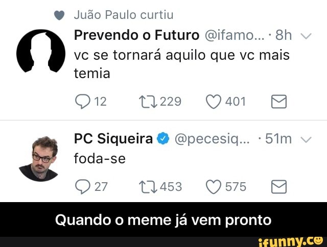 Judo Paulo curtiu
Prevendo o Futuro Oifamo...- 8h
vc se tornará aquilo que vc mais
temia
Quando o meme já vem pronto - Quando o meme já vem pronto