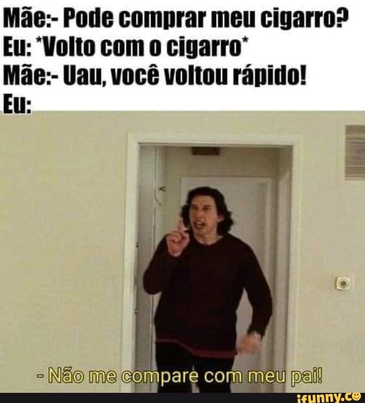 Mãe:- Pode comprar meu cigarro?
Eu: "Volto com cigarro"
Mãe:- Uau, você voltou rápido!
"Não me meu
Eu: