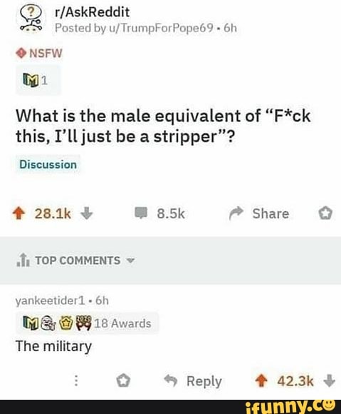 Posted by u/TrumpForPope69 @NSFW
What is the male equivalent of "F*ck
this, T'll just be a stripper"?
Discussion
"li TOP COMMENTS