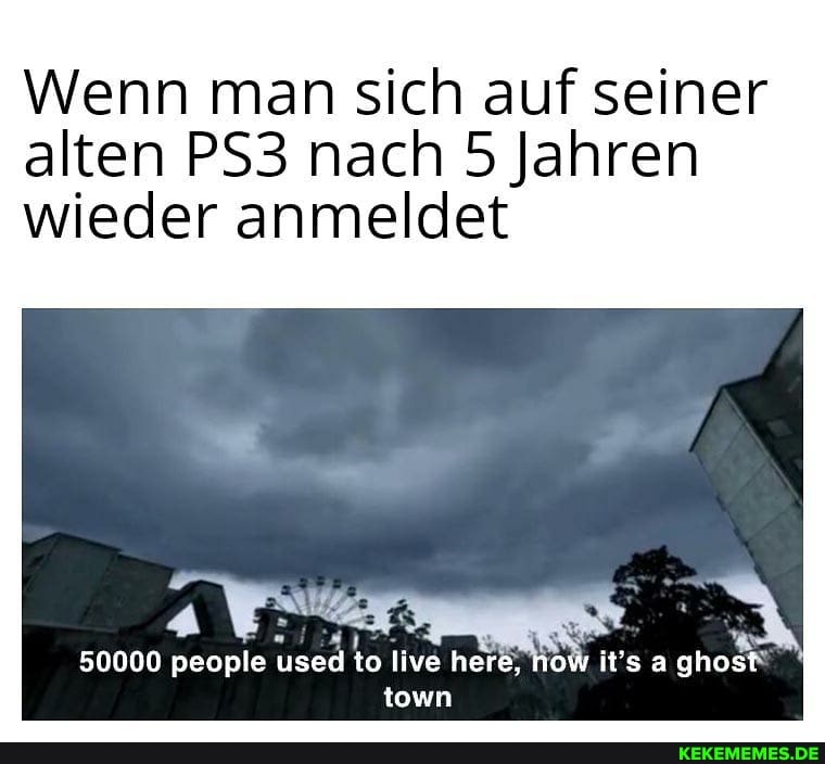 Wenn man sich auf seiner alten nach 5 Jahren
wieder anmeldet
50000 people used to live here, now it's < town