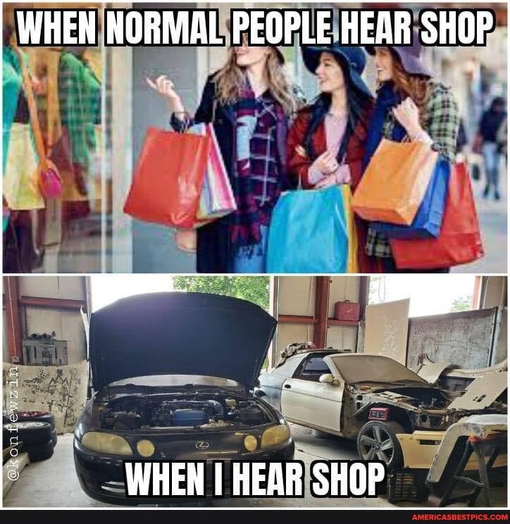 WHEN NORMAL PEOPLE HEAR SHOP
WHEN I HEAR SHOP