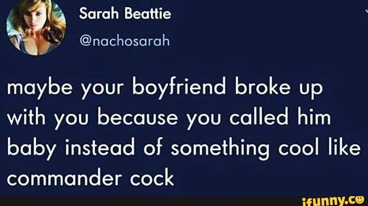 maybe your boyfriend broke up
with you because you called him
baby instead of something cool
like
commander cock