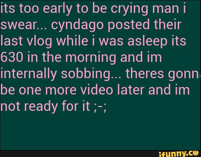 its too early to be crying man i
swear... cyndago posted their
last vlog while i was asleep its
630 in the morning and im
internally sobbing... theres gonni
be one more video later and im
not ready for it ;-;