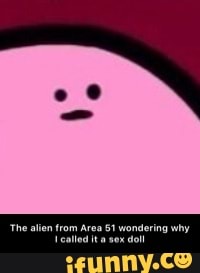 The alien from Area 51 wondering why I called it a sex doll iFunny