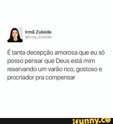 A Irmã Zuleide
Étanta decepção amorosa que eu só
posso pensar que Deus está mim
reservando um varão rico, gostoso e
procriador pra compensar