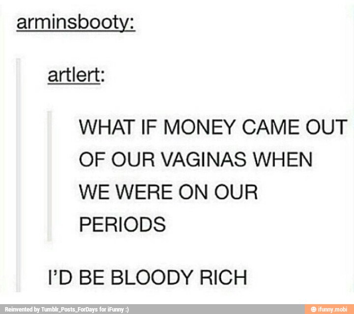 arminsbooty:
WHAT IF MONEY CAME OUT
OF OUR VAGINAS WHEN
WE WERE ON OUR
PERIODS
PD BE BLOODY RICH