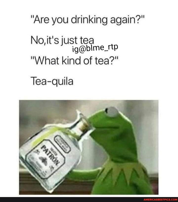 "Are you drinking again?"
No, it's just tea
"What kind of tea?"
Tea-quila