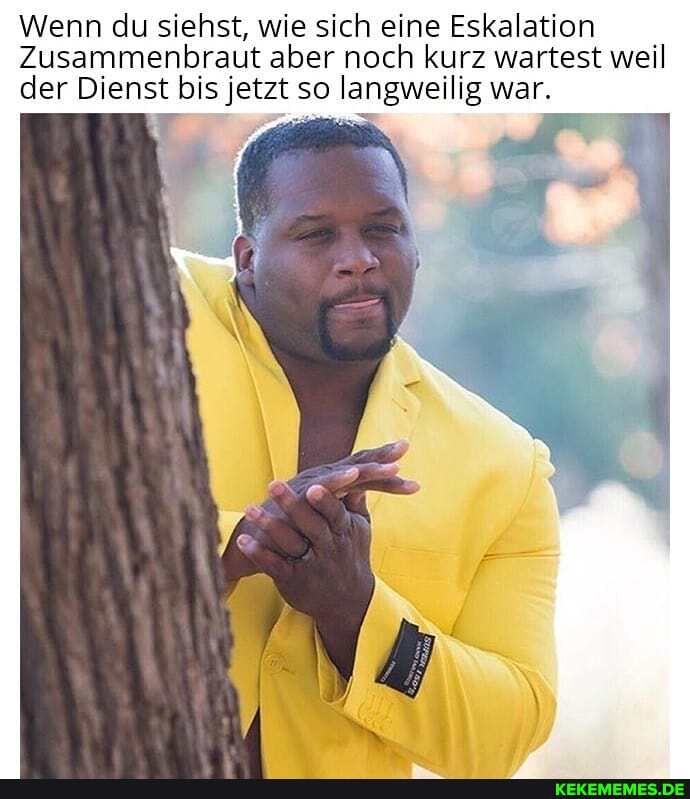 Wenn du siehst, wie sich eine Eskalation
Zusammenbraut aber noch kurz wartest weil der Dienst bis jetzt so langweilig war.