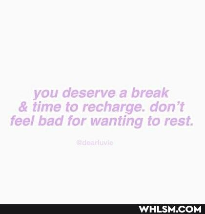 you deserve a break
& time to recharge. don't feel bad for wanting to rest.