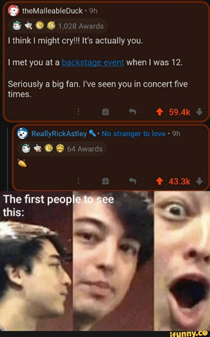 theMalleableDuck think I might cry!!! It's actually you.
met you ata when was 12.
Seriously a big fan. I've seen you in concert five times.
59.4k
ReallyRickAstley
& @ 64 awards
43.3k
The first peop this: