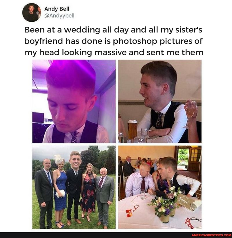 Andy Bell
@Andyybell
Been at a wedding all day and all my sister's boyfriend has done is photoshop pictures of my head looking massive and sent me them