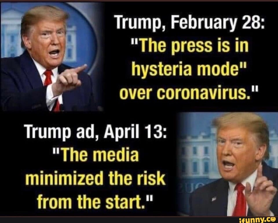 Trump, February 28:
"The press is in
hysteria mode"
over coronavirus."
Trump ad, April 13:
"The media
minimized the risk
from the start."