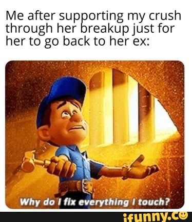 Me after set oak my crush
through her breakup just for
her to go back to her ex:
Why do I fix everything I touch?