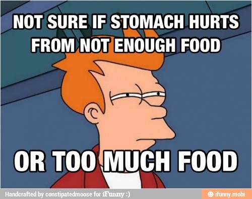 NOT SURE IF STOMACH! HURTS
FROM NOT/ENOUGH FOOD
[ROO MUCH FOOD