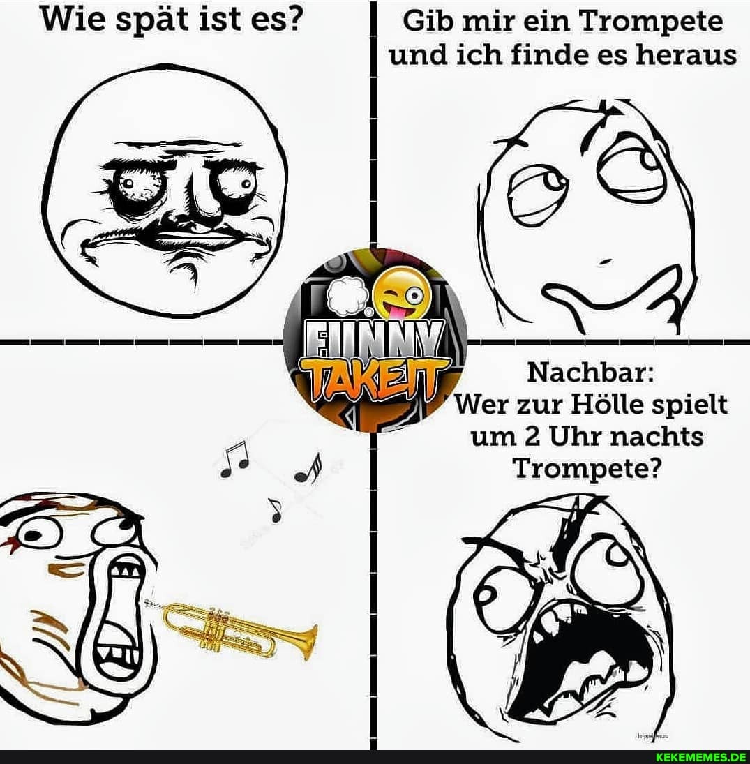 Wie spät ist es? Gib mir ein Trompete
und ich finde es heraus
Nachbar:
Wer zur Hölle spielt um 2 Uhr nachts
Trompete?