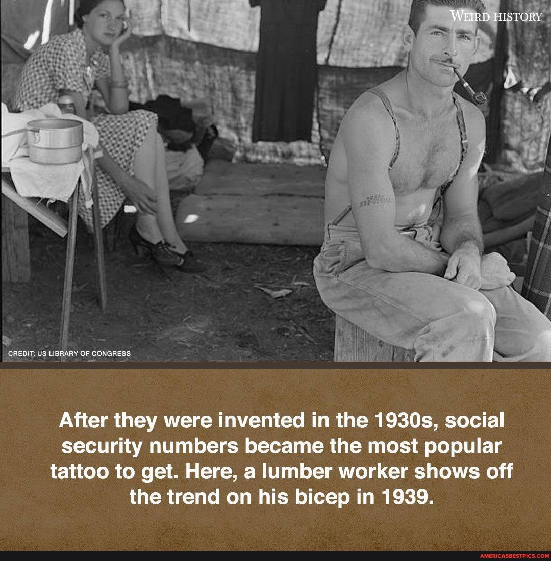 CREDIT: US LIBRARY OF CONGRESS
WEIRD HISTORY
After they were invented in the 1930s, social security numbers became the most popular tattoo to get. Here, a lumber worker shows off the trend on his bicep in 1939.