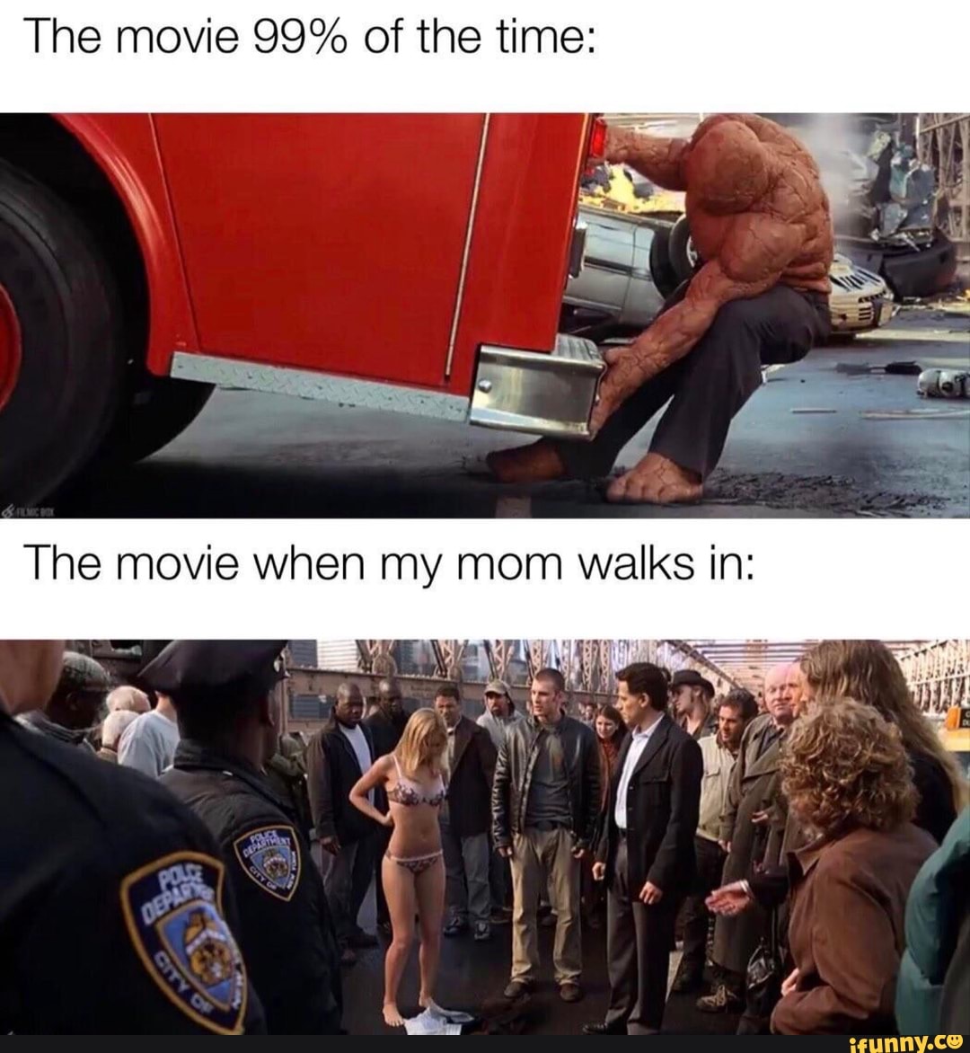 Tine movie 99% of the time:
The movie when my mom walks in: