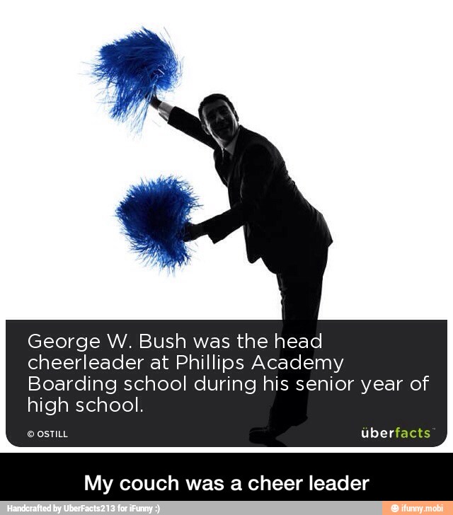 George W. Bush was the head
cheerleader at Phillips Academy
Boarding school during his senior year of
high school.
My couch was a cheer leader - My couch was a cheer leader