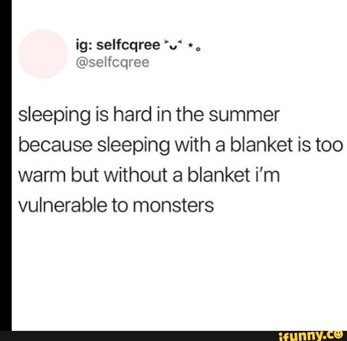 Sleeping is hard in the summer because sleeping with a blanket is too warm but without a blanket