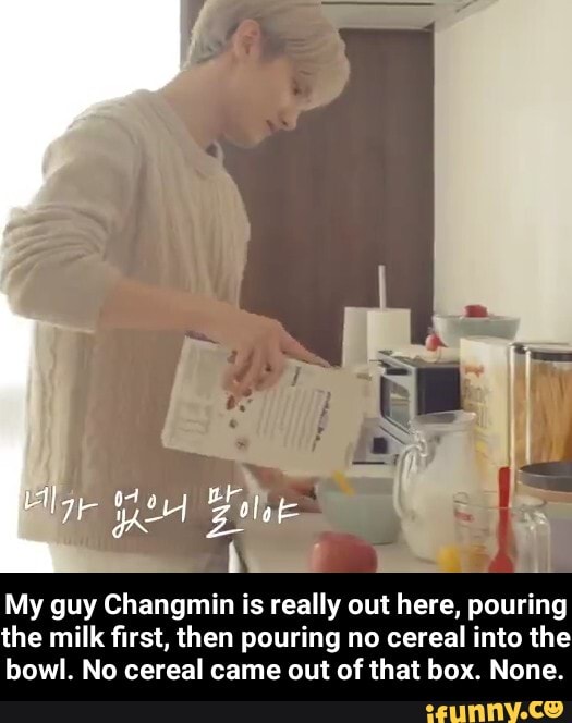 My guy Changmin is really out here, pouring
the milk first, then pouring no cereal into the
bowl. No cereal came out of that box. None. - My guy Changmin is really out here, pouring the milk first, then pouring no cereal into the bowl. No cereal came out of that box. None.