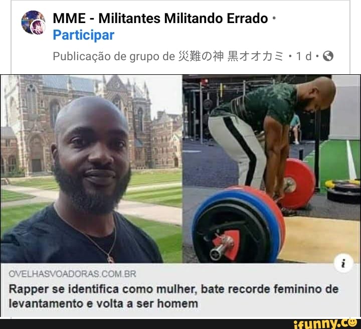MME - Militantes Militando Errado -
"S Participar
Publicação de grupo de XEDH
ELI
Rapper se identifica como mulher, bate recorde feminino de levantamento e volta a ser homem