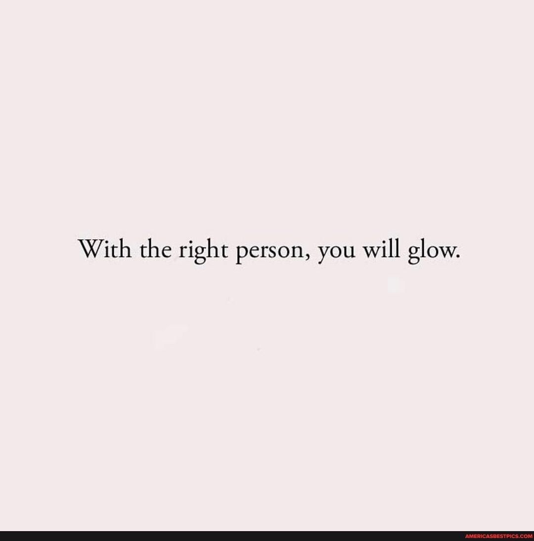 With the right person, you will glow.