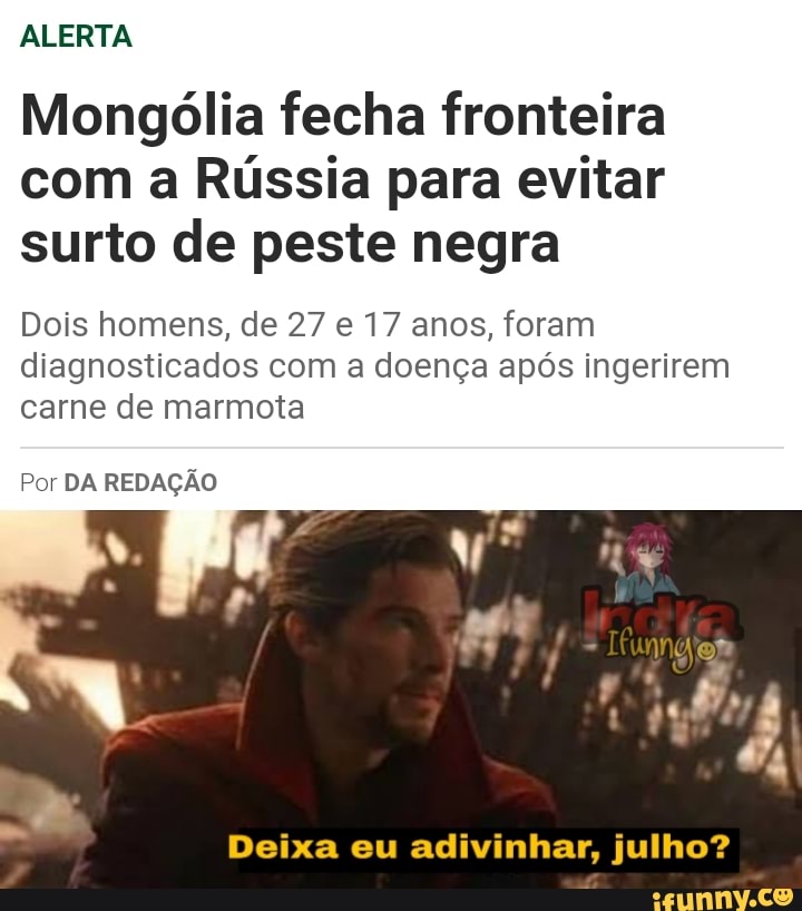ALERTA
Mongólia fecha fronteira
com a Rússia para evitar
surto de peste negra
Dois homens, de 27 e 17 anos, foram
diagnosticados com a doença após ingerirem
carne de marmota
Por DA REDAÇÃO
Deixa adivinhar, julho?