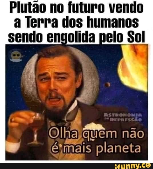 Plutão no futuro vendo a Terra dos humanos sendo engolida pelo Sol
em não planeta é, mais